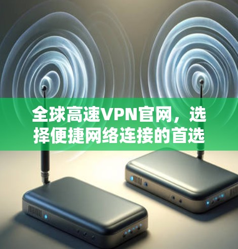 全球高速VPN官网，选择便捷网络连接的首选