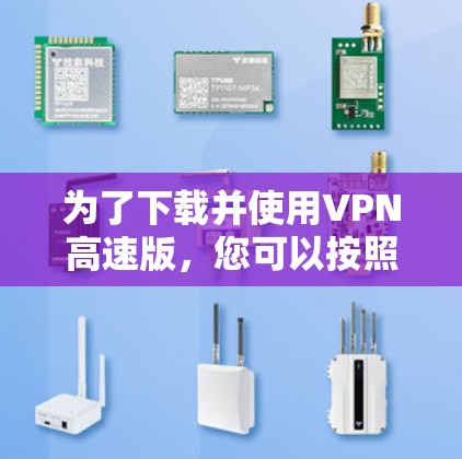 为了下载并使用VPN高速版，您可以按照以下步骤进行操作