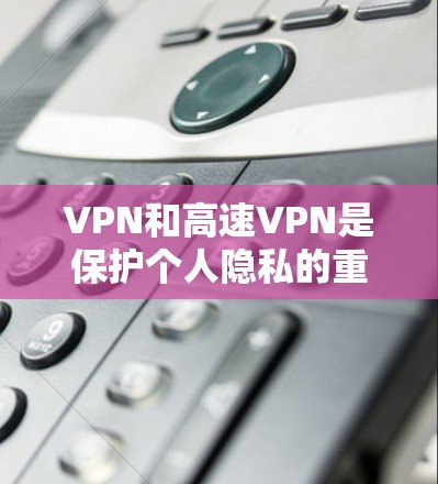 VPN和高速VPN是保护个人隐私的重要工具，但使用时需要谨慎。以下是关于VPN和高速VPN的详细信息
