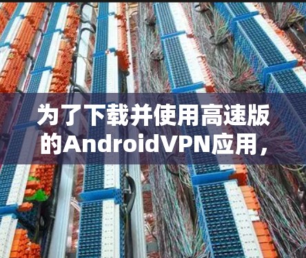 为了下载并使用高速版的AndroidVPN应用，您可以按照以下步骤操作