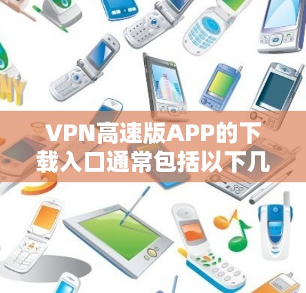 VPN高速版APP的下载入口通常包括以下几个方面