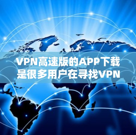 VPN高速版的APP下载是很多用户在寻找VPN服务时的常见需求。以下是几个常见的VPN下载网站，供您参考