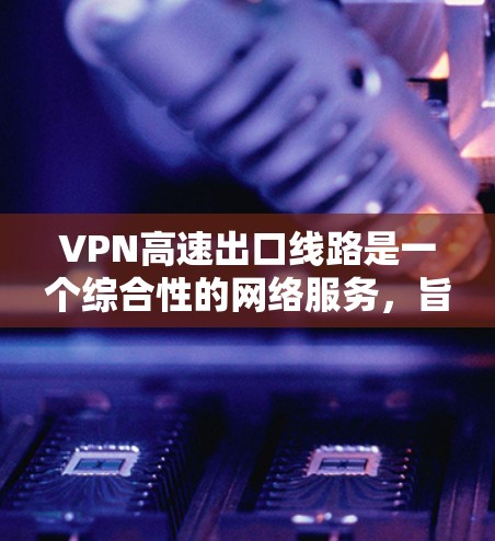 VPN高速出口线路是一个综合性的网络服务，旨在为用户提供安全、便捷的VPN体验，尤其是在高速公路上。以下是对这一领域的详细介绍