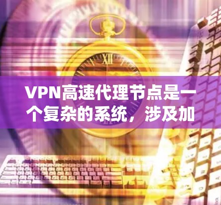 VPN高速代理节点是一个复杂的系统，涉及加密、网络管理、服务器配置等多个方面。以下是对该问题的分步解答