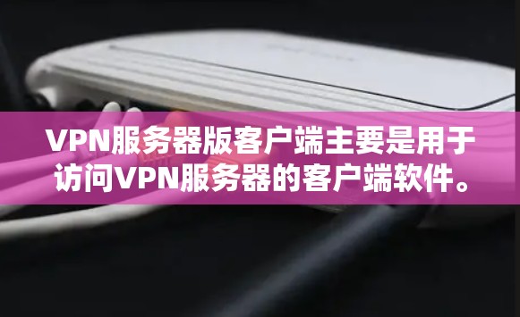 VPN服务器版客户端主要是用于访问VPN服务器的客户端软件。用户通过配置服务器的IP地址、端口等信息后，就可以通过客户端连接到服务器，并进行数据传输