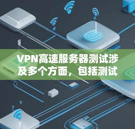 VPN高速服务器测试涉及多个方面，包括测试防火墙、网络连接、防火墙设置以及安全措施。以下是一些常见的测试步骤和建议