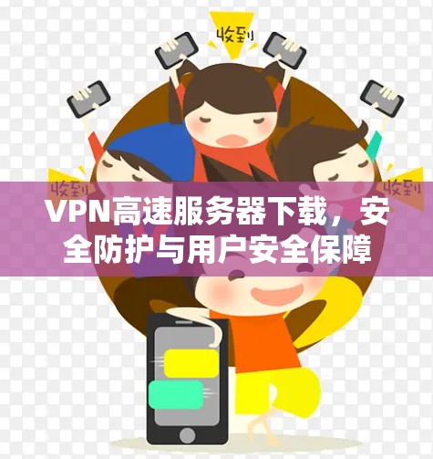 VPN高速服务器下载，安全防护与用户安全保障