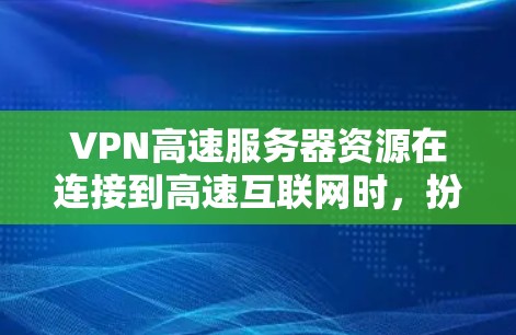VPN高速服务器资源在连接到高速互联网时，扮演着关键的角色，以下是其重要性及具体作用的详细分析