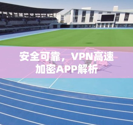 安全可靠，VPN高速加密APP解析