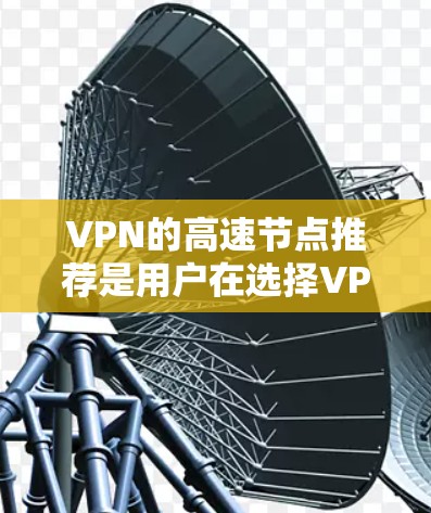 VPN的高速节点推荐是用户在选择VPN时的重要考量因素，选择合适的高速节点可以显著提升网络的连接速度和稳定性。以下是对高速VPN节点的推荐和详细说明