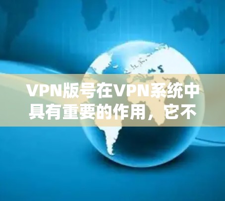 VPN版号在VPN系统中具有重要的作用，它不仅影响用户的安全体验，还可能带来潜在的安全风险。以下是关于VPN版号的详细解释和建议