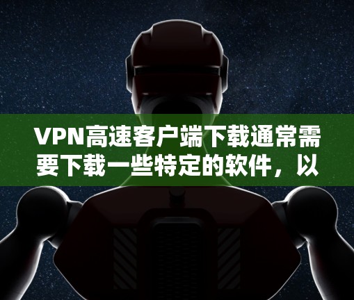 VPN高速客户端下载通常需要下载一些特定的软件，以支持VPN的加密和安全功能。以下是一些常见的VPN客户端下载工具及其下载链接