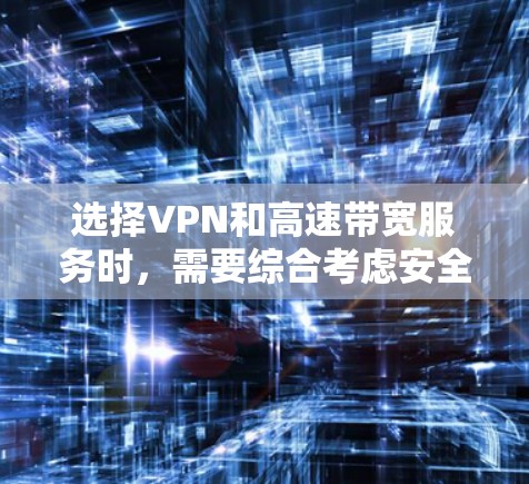 选择VPN和高速带宽服务时，需要综合考虑安全、性能、兼容性和合规性等因素。以下是对该问题的总结和建议
