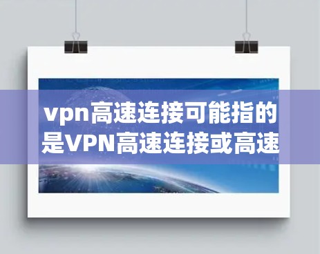 vpn高速连接可能指的是VPN高速连接或高速连接中的vpn部分。为了更好地帮助你，我需要了解具体的上下文或使用场景。如果是指VPN与高速连接的结合使用，我可以为你提供一个简明的解释和步骤