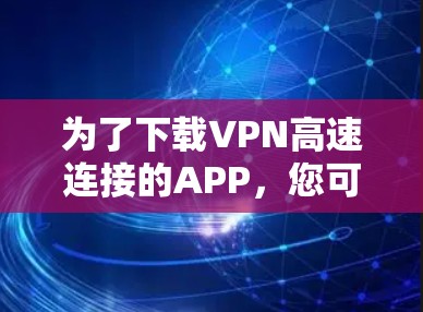 为了下载VPN高速连接的APP，您可以按照以下步骤进行
