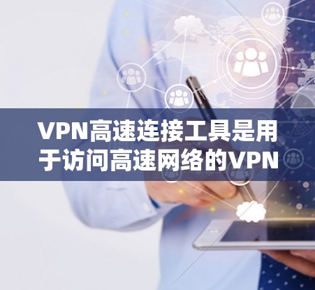 VPN高速连接工具是用于访问高速网络的VPN服务，提供加密、数据保护和安全性。以下是详细的信息
