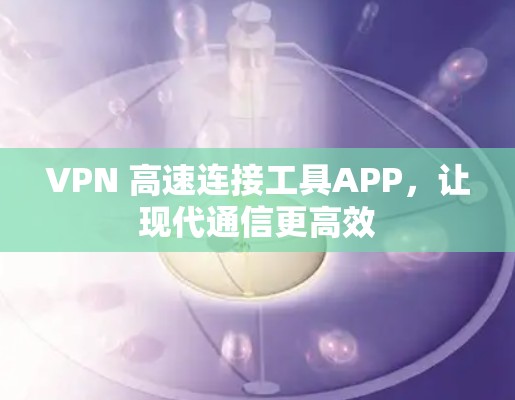 VPN 高速连接工具APP，让现代通信更高效