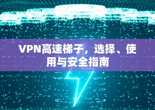 VPN高速梯子，选择、使用与安全指南