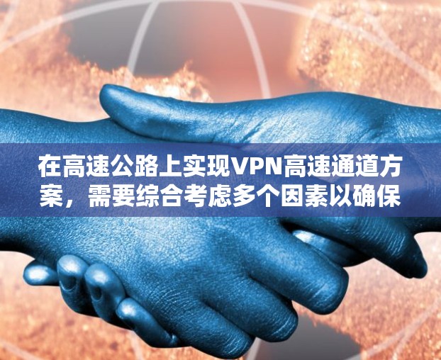 在高速公路上实现VPN高速通道方案，需要综合考虑多个因素以确保安全、高效和经济。以下是该方案的详细步骤