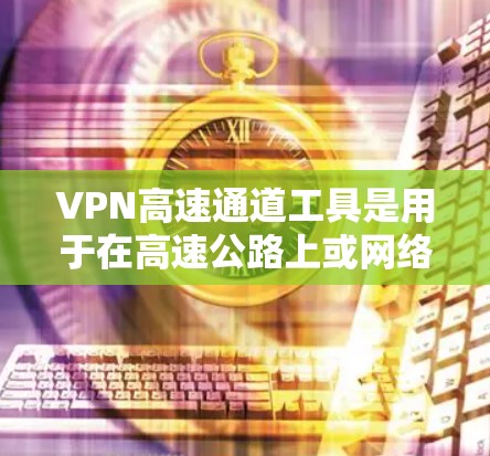 VPN高速通道工具是用于在高速公路上或网络上连接到VPN服务的工具。这些工具通常提供高速连接、加密传输、安全保护等功能。以下是几种常用的VPN高速通道工具