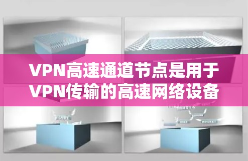 VPN高速通道节点是用于VPN传输的高速网络设备，通常位于城市中心或快速交通环境中。这些节点具有以下特点