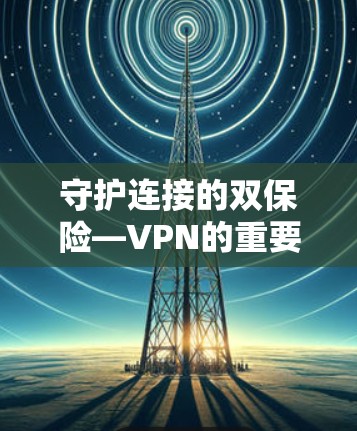 守护连接的双保险—VPN的重要性与挑战