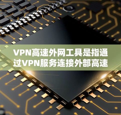 VPN高速外网工具是指通过VPN服务连接外部高速网络，以实现安全访问互联网和数据传输。以下是几种常见的VPN高速外网工具及其使用方法
