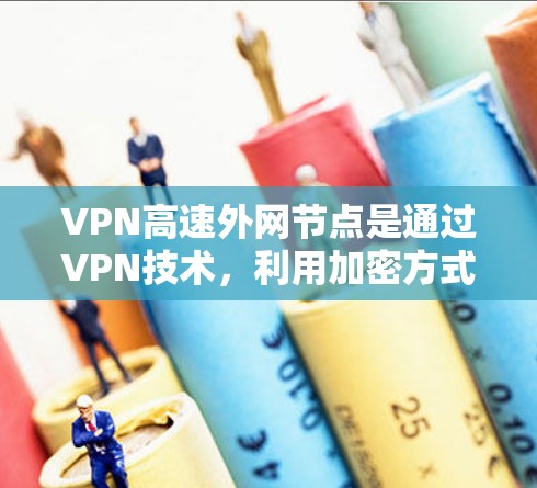 VPN高速外网节点是通过VPN技术，利用加密方式在高速网络上传输数据，以确保在 abroad安全访问信息。以下是关于该主题的详细解答