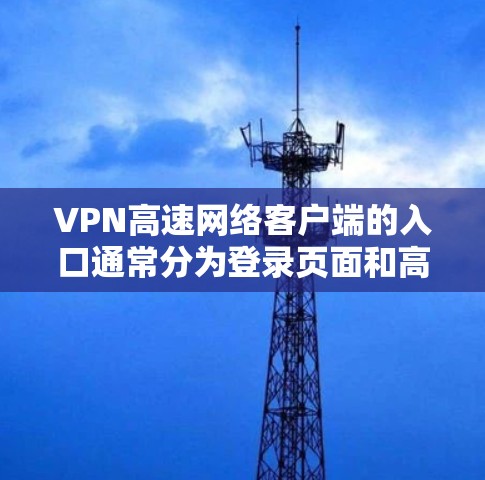 VPN高速网络客户端的入口通常分为登录页面和高速连接入口两部分。以下是常见的VPN客户端登录页面和如何连接到高速网络的步骤