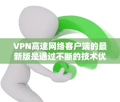 VPN高速网络客户端的最新版是通过不断的技术优化和功能升级开发的，以满足用户对高速、安全、易用的VPN需求。以下是几个近期备受关注的主流VPN客户端推荐