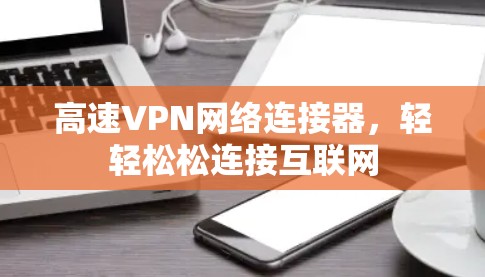 高速VPN网络连接器，轻轻松松连接互联网