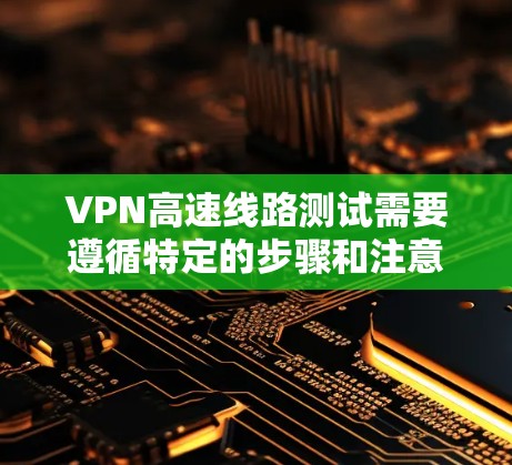 VPN高速线路测试需要遵循特定的步骤和注意事项，确保网络连接的稳定性。以下是一些关键步骤和建议
