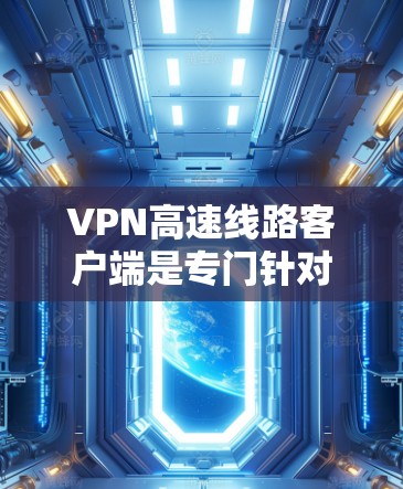 VPN高速线路客户端是专门针对高速网络设备设计的VPN客户端，旨在提供更快、更稳定的网络连接。以下是其主要特点及使用方式的详细解释