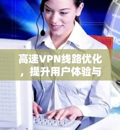 高速VPN线路优化，提升用户体验与安全性新进展