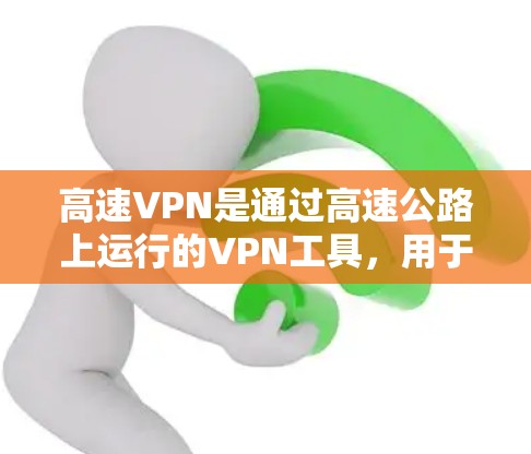 高速VPN是通过高速公路上运行的VPN工具，用于快速访问互联网和内部网络。以下是关于高速VPN的详细信息