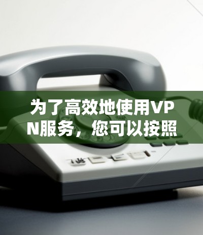 为了高效地使用VPN服务，您可以按照以下步骤操作