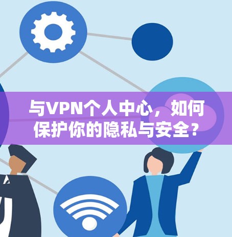 与VPN个人中心，如何保护你的隐私与安全？