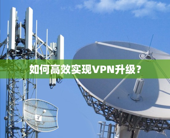 如何高效实现VPN升级？