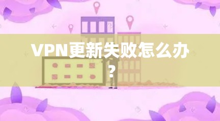 VPN更新失败怎么办？