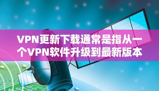 VPN更新下载通常是指从一个VPN软件升级到最新版本。以下是几种常见的VPN更新软件推荐，供您参考