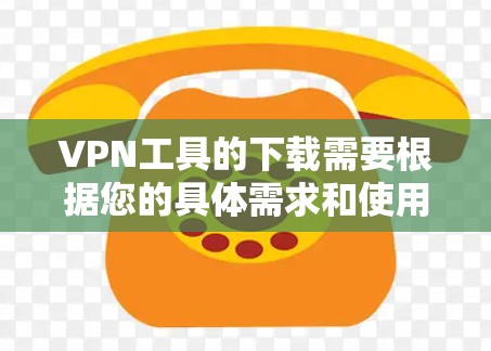 VPN工具的下载需要根据您的具体需求和使用场景来选择。以下是一些常见且易于使用的VPN软件推荐，您可以在下载后按照步骤进行操作