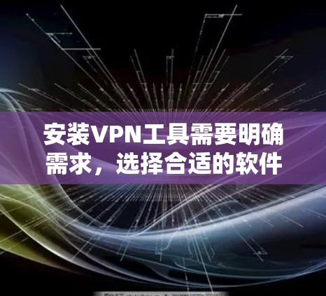 安装VPN工具需要明确需求，选择合适的软件并按照步骤操作。以下是一个详细的指南