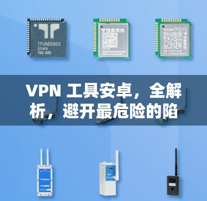 VPN 工具安卓，全解析，避开最危险的陷阱
