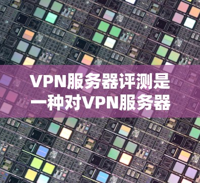 VPN服务器评测是一种对VPN服务器性能、安全性和稳定性进行详细评估和分析的报告。以下是关于VPN服务器的评测内容，供参考