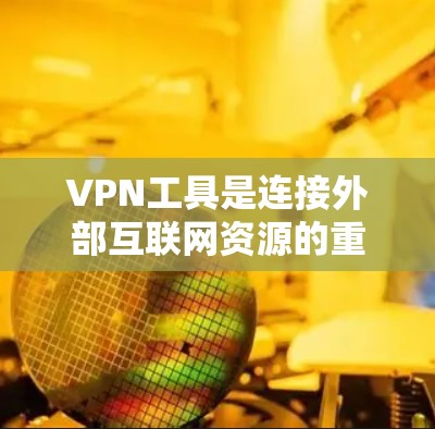 VPN工具是连接外部互联网资源的重要工具，帮助用户访问更多信息。以下是关于VPN工具的详细介绍
