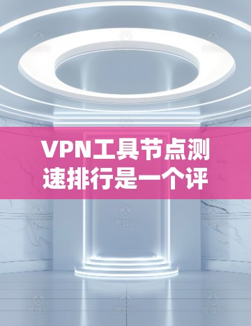 VPN工具节点测速排行是一个评估VPN服务性能的指标，主要基于计算能力、处理能力、延迟、安全性和稳定性等维度。以下是该排行的详细分析