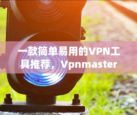 一款简单易用的VPN工具推荐，Vpnmaster