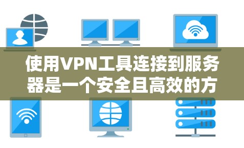使用VPN工具连接到服务器是一个安全且高效的方法，但需要仔细规划和操作。以下是一个清晰的步骤指南，帮助您高效使用VPN工具