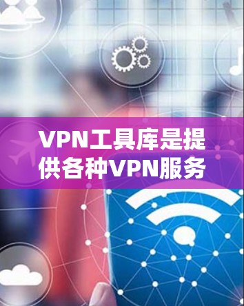 VPN工具库是提供各种VPN服务的软件或工具，帮助用户从外部网络安全地连接到内部网络，保护数据和隐私。以下是关于VPN工具库的详细说明