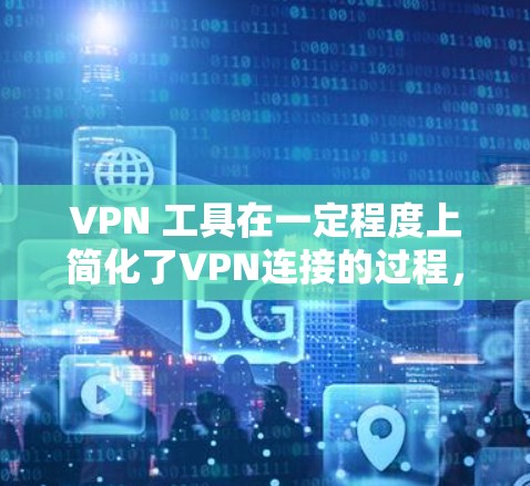 VPN 工具在一定程度上简化了VPN连接的过程，但其使用过程中仍需谨慎处理，以确保安全。以下是详细的步骤和建议，帮助您更好地使用VPN工具